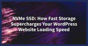 NVMe SSD: How Fast Storage Supercharges Your WordPress Website Loading Speed